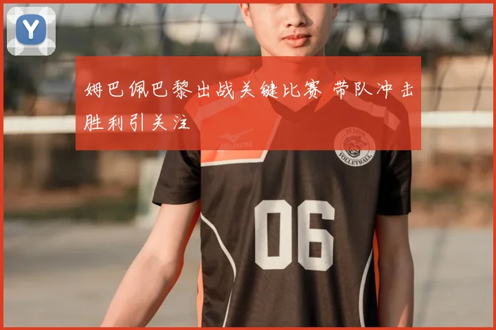 姆巴佩巴黎出战关键比赛 带队冲击胜利引关注