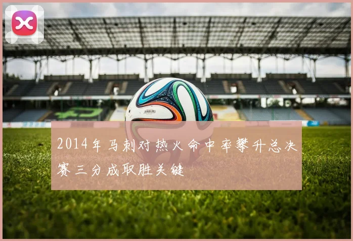 2014年马刺对热火命中率攀升总决赛三分成取胜关键