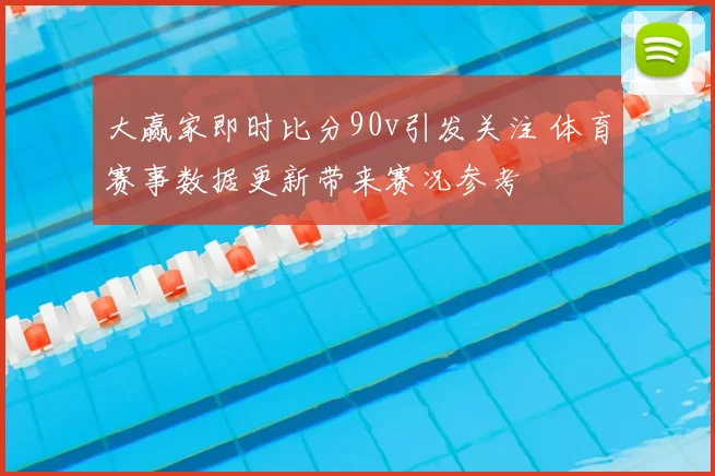 大赢家即时比分90v引发关注 体育赛事数据更新带来赛况参考