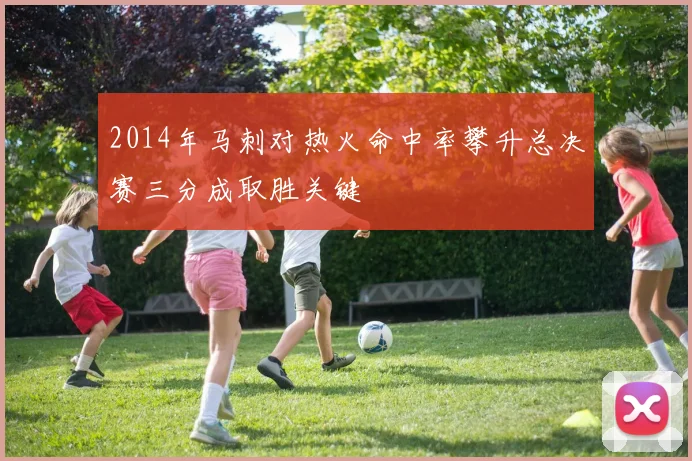 2014年马刺对热火命中率攀升总决赛三分成取胜关键