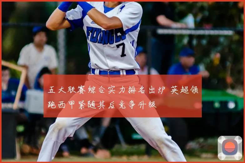 五大联赛综合实力排名出炉 英超领跑西甲紧随其后竞争升级