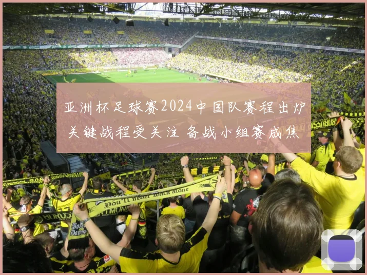 亚洲杯足球赛2024中国队赛程出炉 关键战程受关注 备战小组赛成焦点
