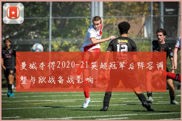 曼城夺得2020-21英超冠军后阵容调整与欧战备战影响
